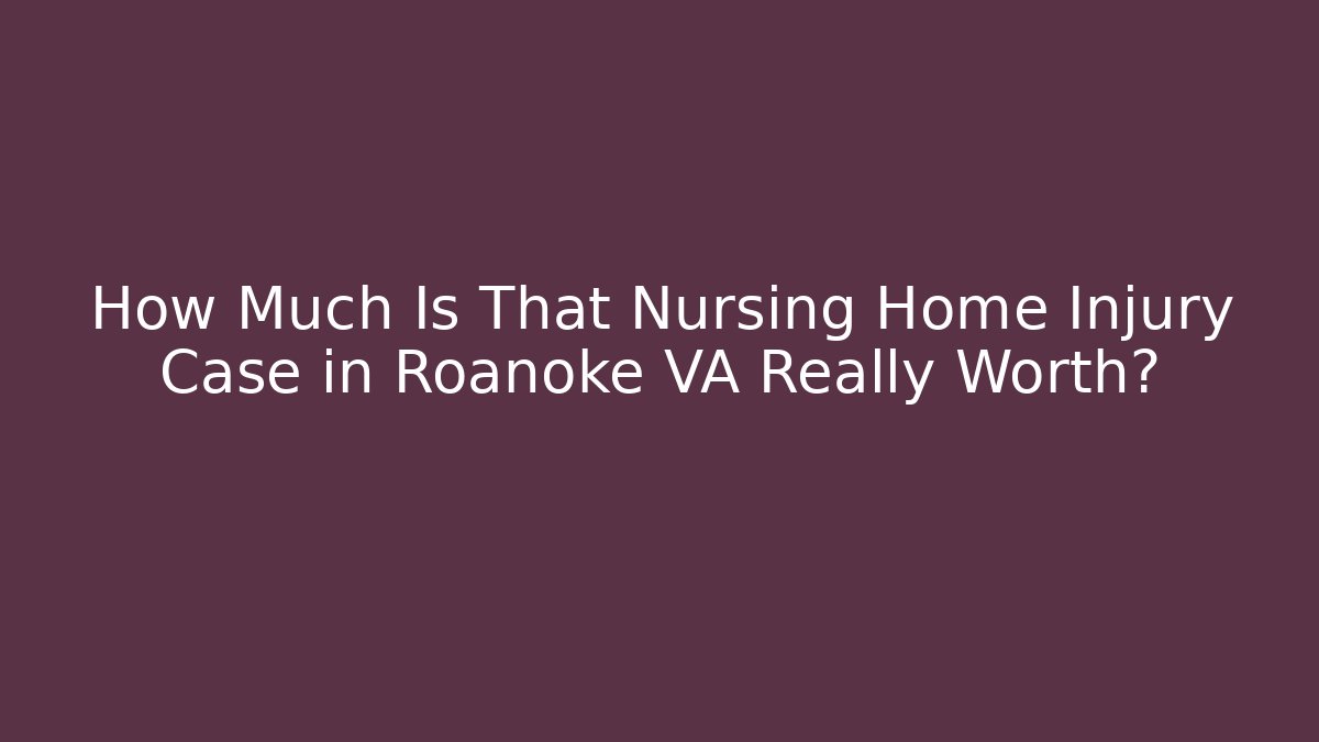 How Much Is That Nursing Home Injury Case in Roanoke VA Really Worth?