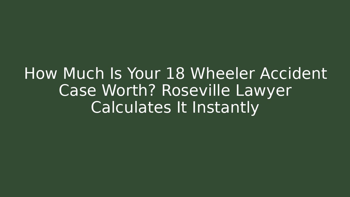 How Much Is Your 18 Wheeler Accident Case Worth? Roseville Lawyer Calculates It Instantly