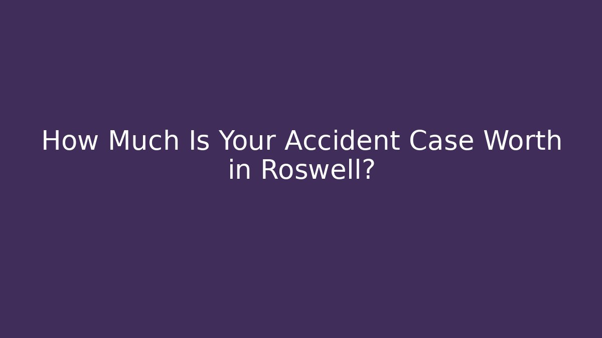 How Much Is Your Accident Case Worth in Roswell?