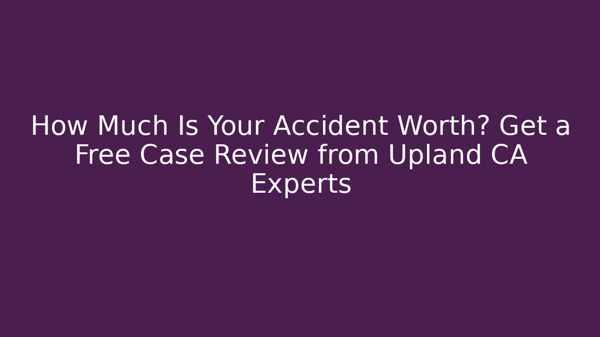 How Much Is Your Accident Worth? Get a Free Case Review from Upland CA Experts