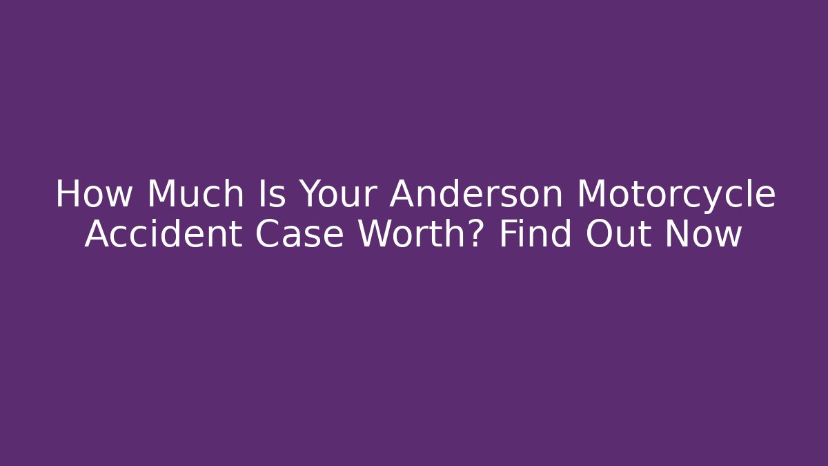 How Much Is Your Anderson Motorcycle Accident Case Worth? Find Out Now