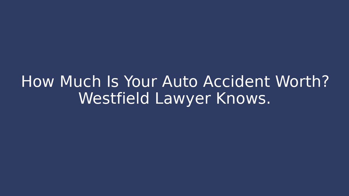 How Much Is Your Auto Accident Worth? Westfield Lawyer Knows.