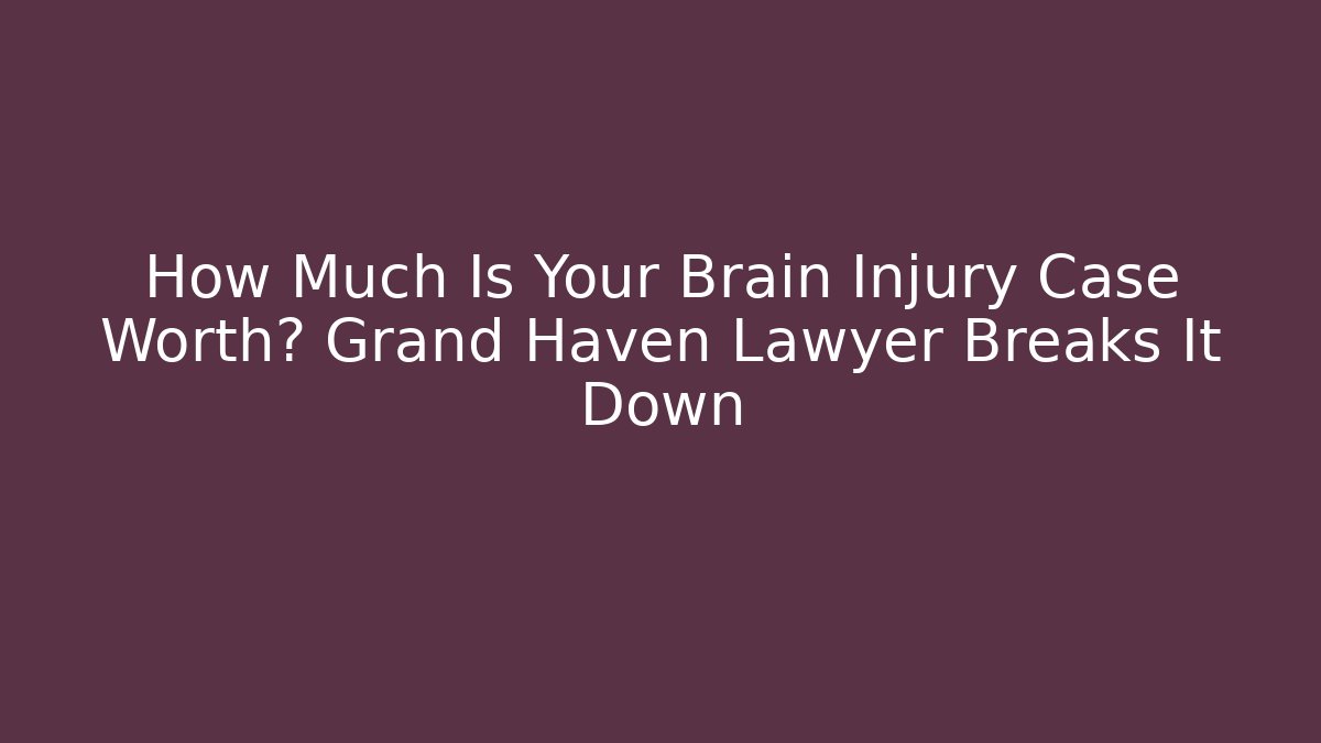 How Much Is Your Brain Injury Case Worth? Grand Haven Lawyer Breaks It Down