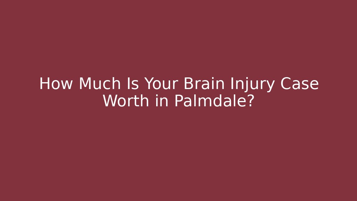 How Much Is Your Brain Injury Case Worth in Palmdale?