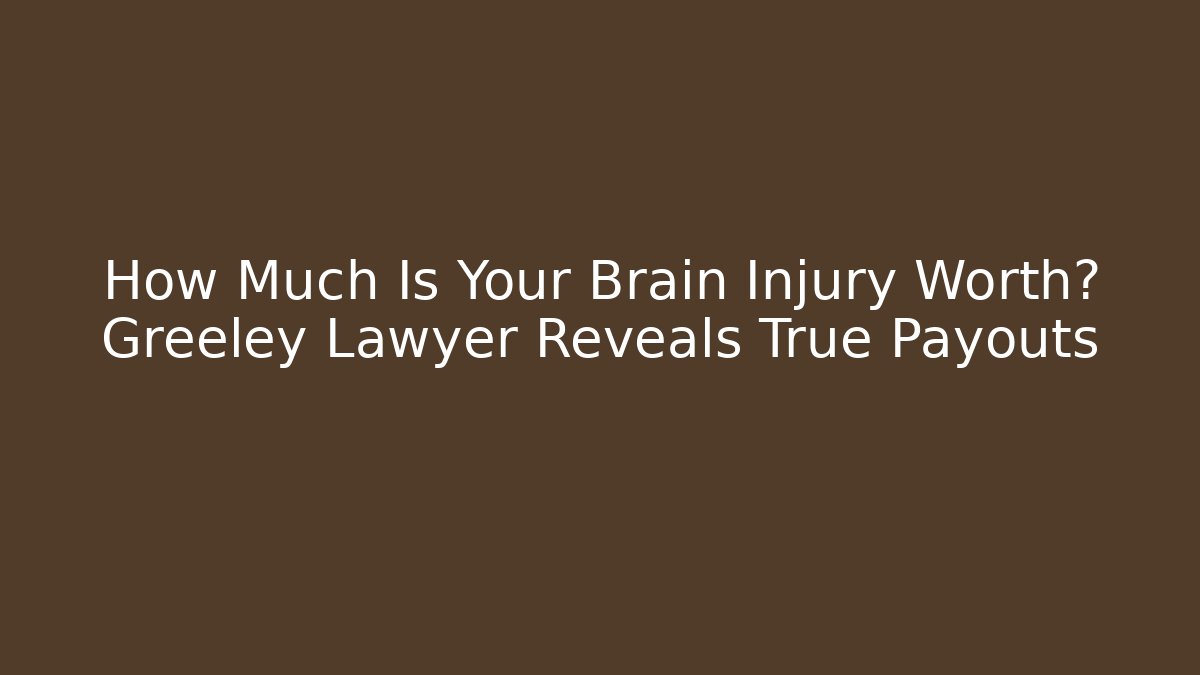 How Much Is Your Brain Injury Worth? Greeley Lawyer Reveals True Payouts