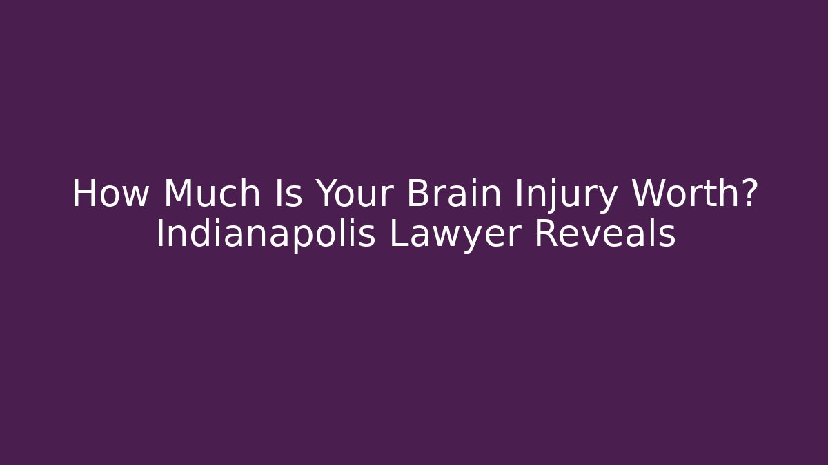 How Much Is Your Brain Injury Worth? Indianapolis Lawyer Reveals