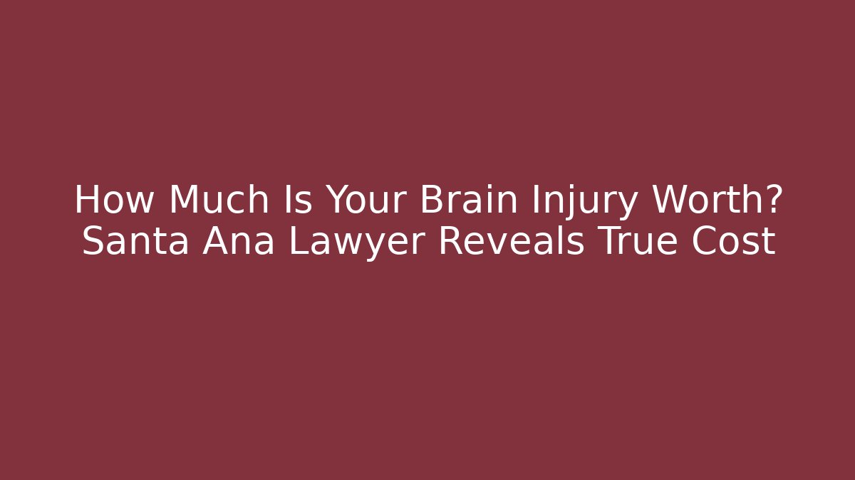 How Much Is Your Brain Injury Worth? Santa Ana Lawyer Reveals True Cost