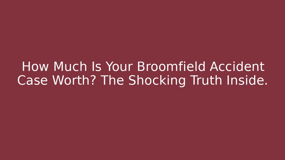How Much Is Your Broomfield Accident Case Worth? The Shocking Truth Inside.