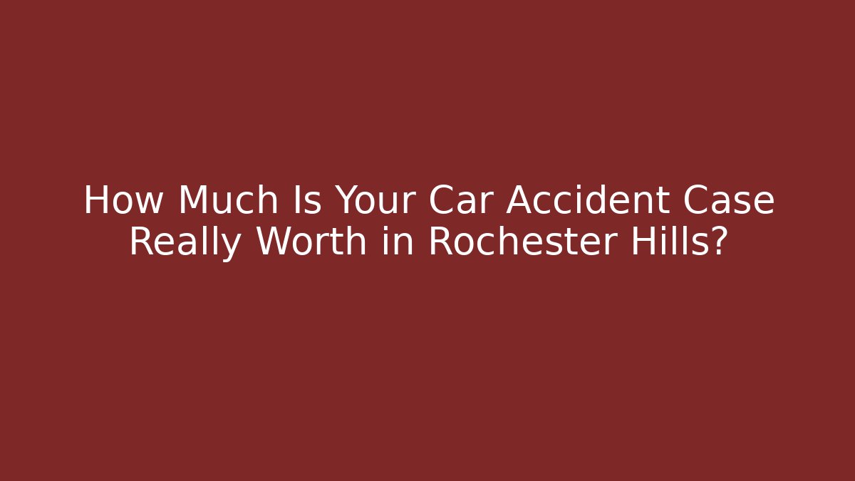 How Much Is Your Car Accident Case Really Worth in Rochester Hills?