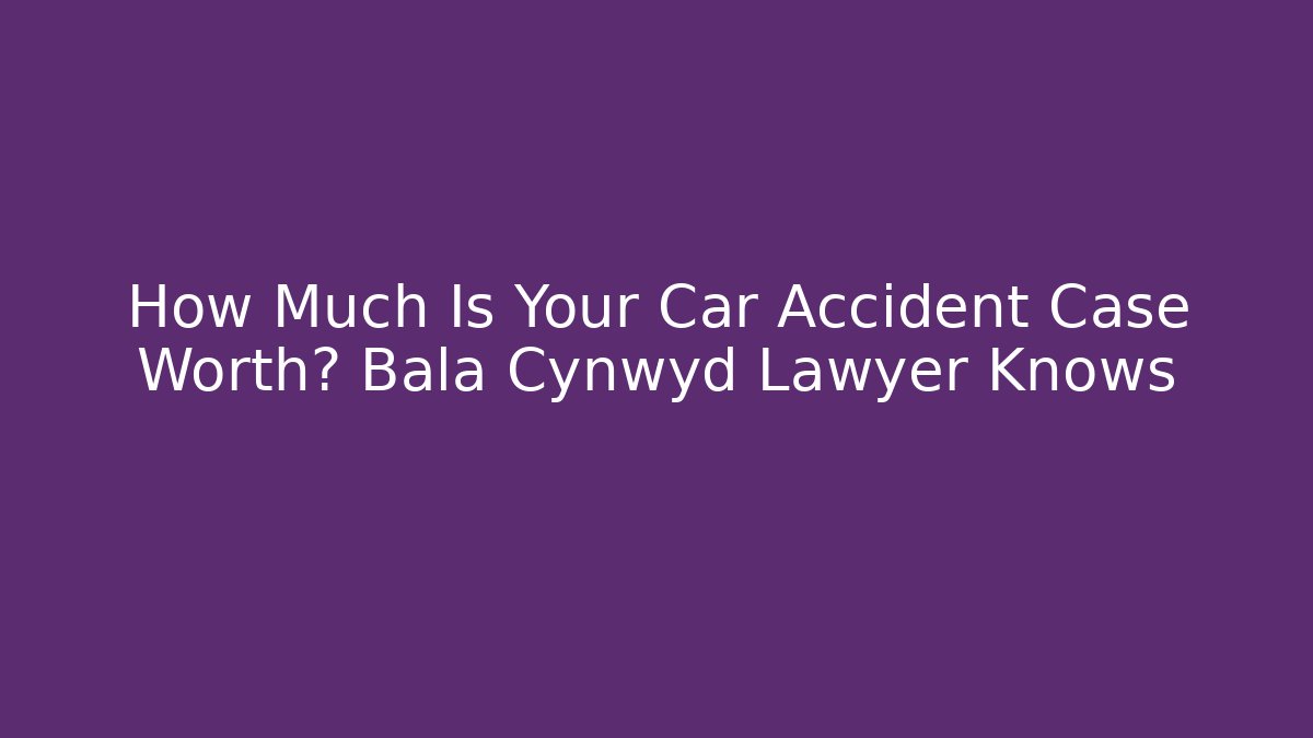 How Much Is Your Car Accident Case Worth? Bala Cynwyd Lawyer Knows