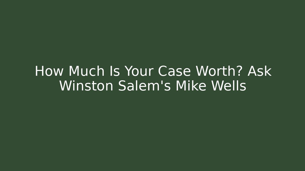 How Much Is Your Case Worth? Ask Winston Salem's Mike Wells