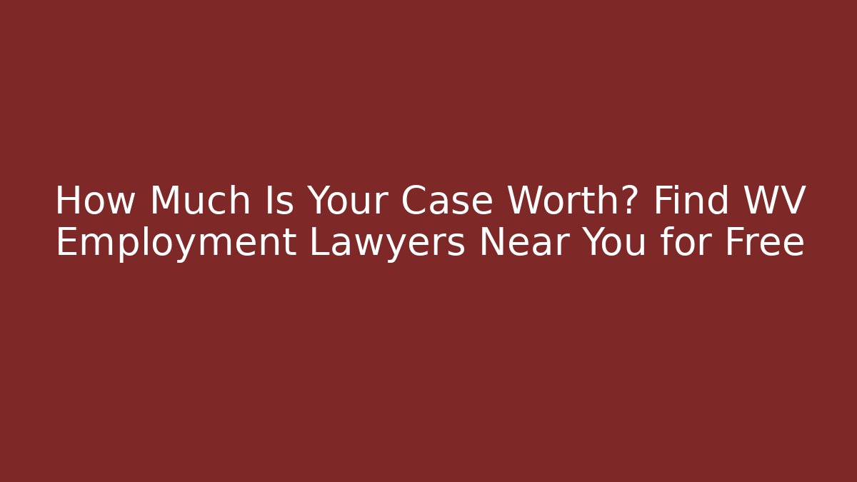 How Much Is Your Case Worth? Find WV Employment Lawyers Near You for Free