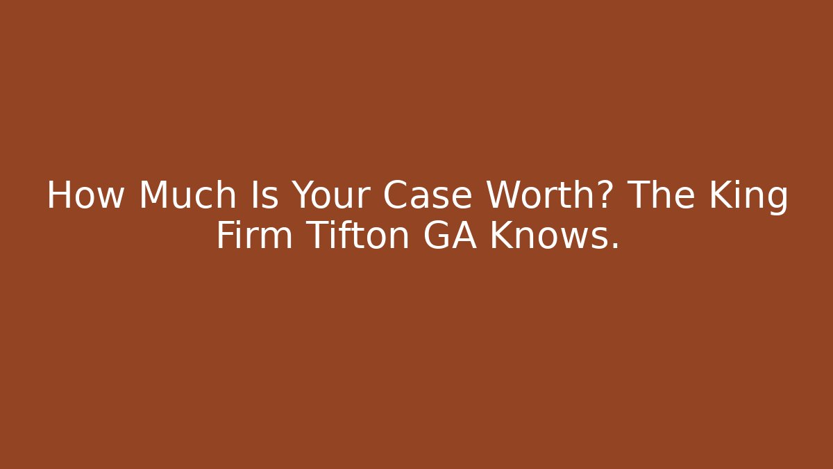 How Much Is Your Case Worth? The King Firm Tifton GA Knows.