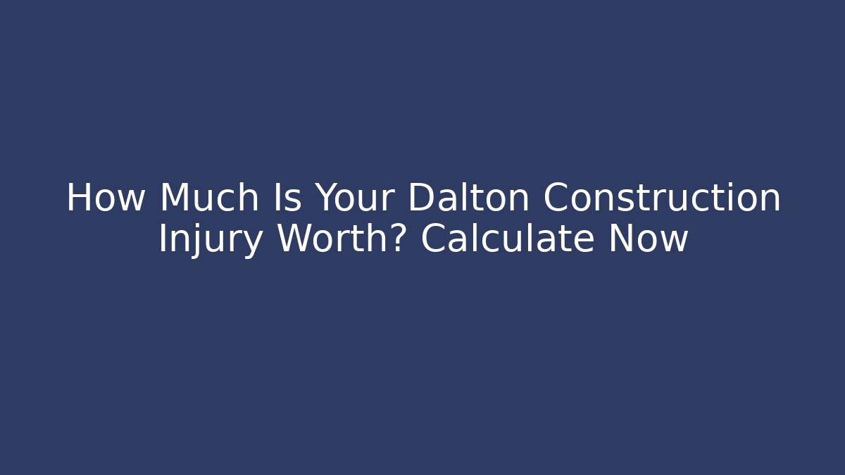 How Much Is Your Dalton Construction Injury Worth? Calculate Now