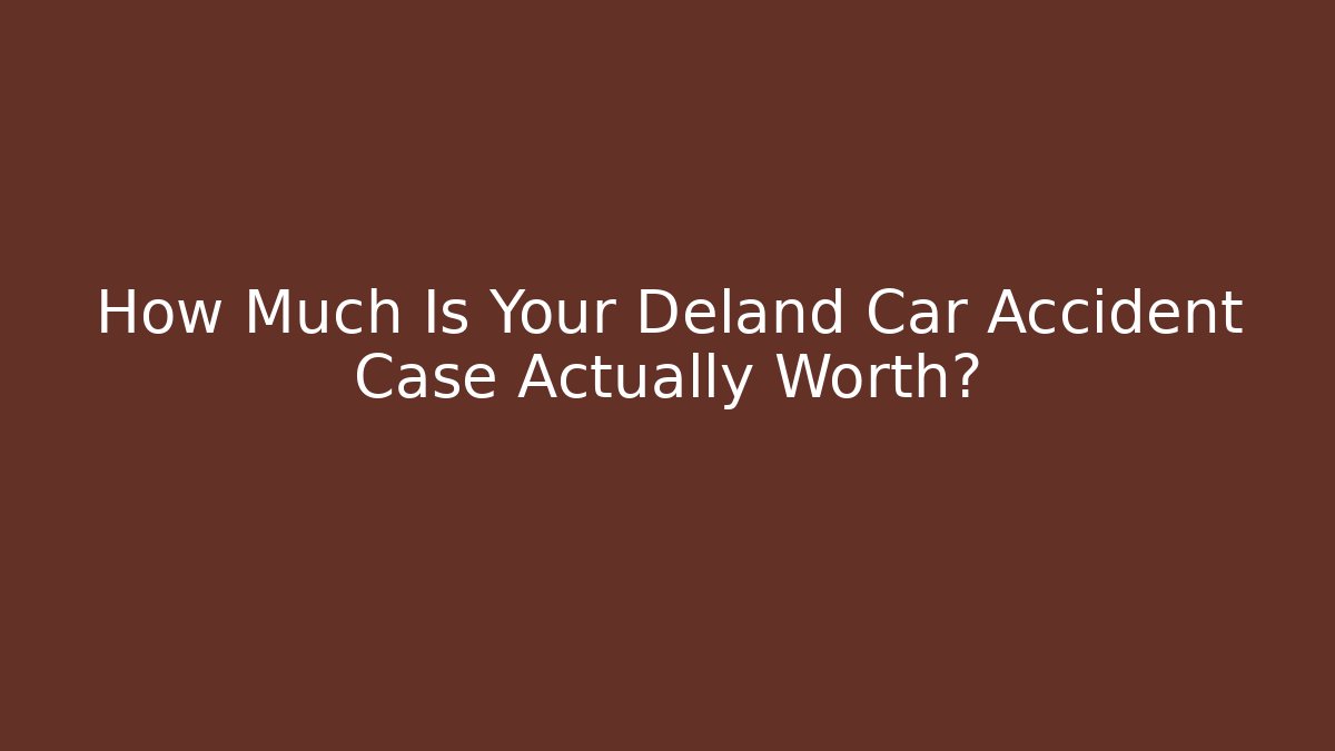 How Much Is Your Deland Car Accident Case Actually Worth?