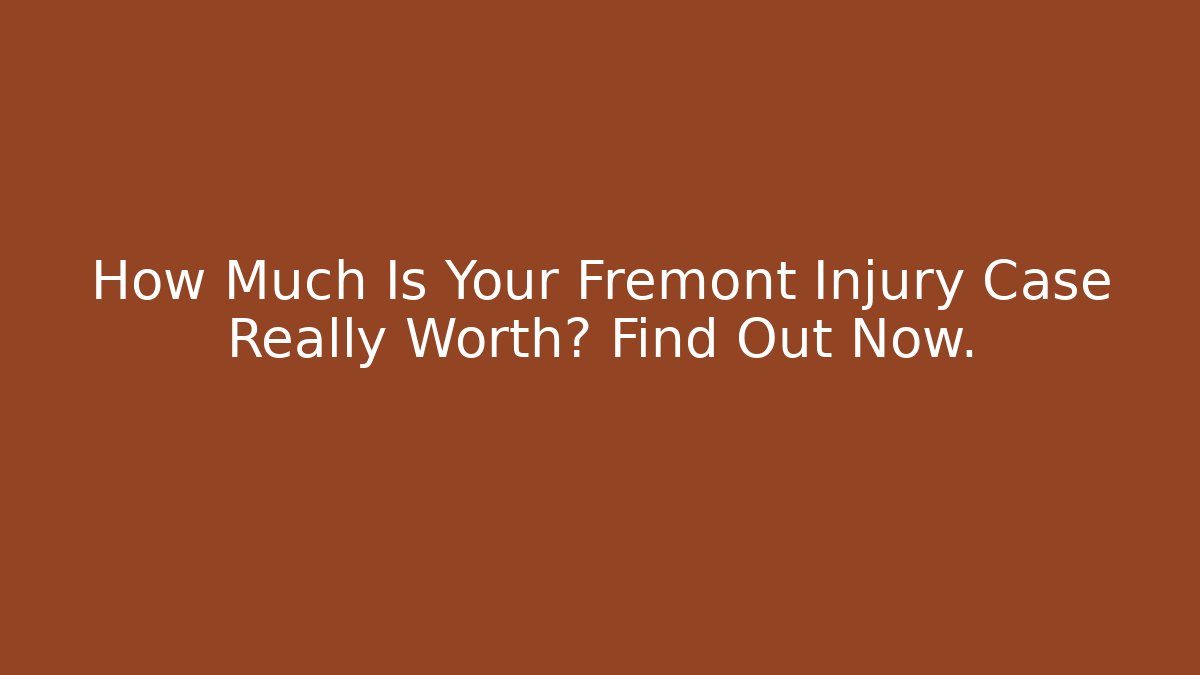 How Much Is Your Fremont Injury Case Really Worth? Find Out Now.