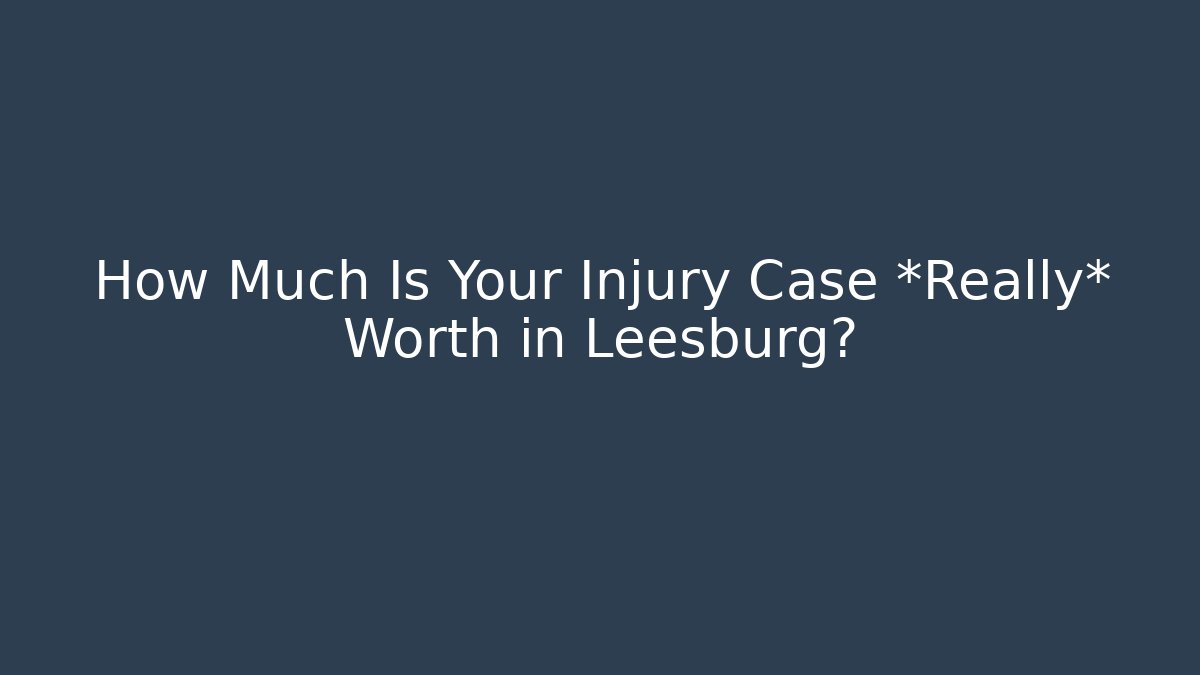 How Much Is Your Injury Case *Really* Worth in Leesburg?