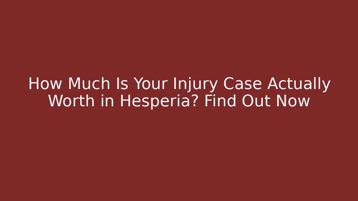 How Much Is Your Injury Case Actually Worth in Hesperia? Find Out Now