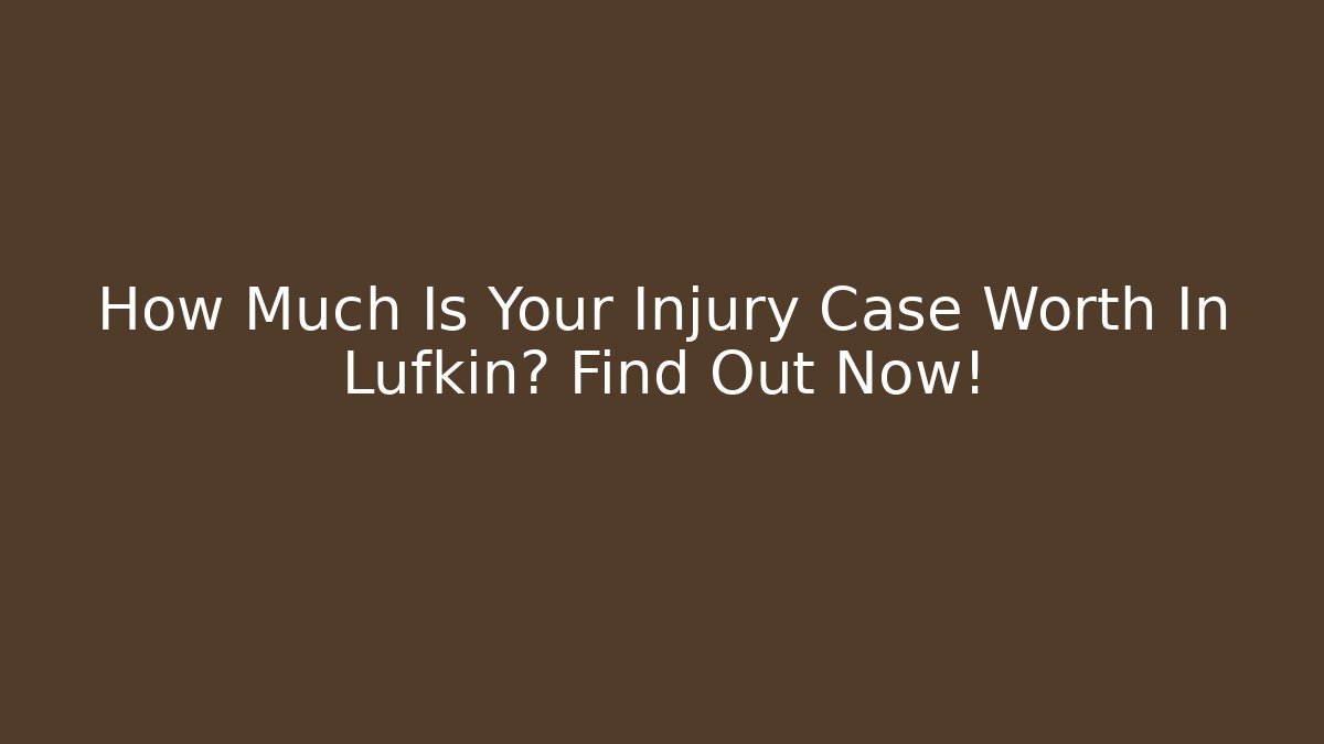 How Much Is Your Injury Case Worth In Lufkin? Find Out Now!