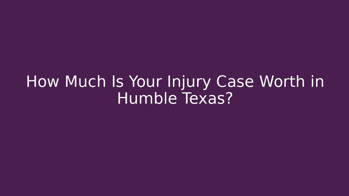 How Much Is Your Injury Case Worth in Humble Texas?