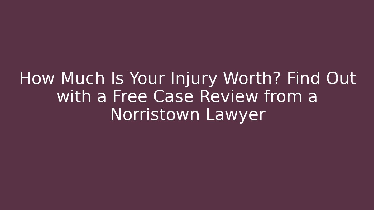 How Much Is Your Injury Worth? Find Out with a Free Case Review from a Norristown Lawyer