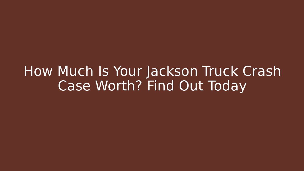 How Much Is Your Jackson Truck Crash Case Worth? Find Out Today