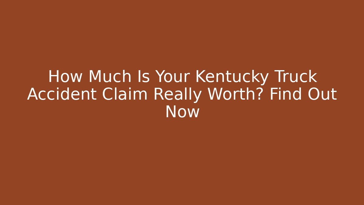 How Much Is Your Kentucky Truck Accident Claim Really Worth? Find Out Now