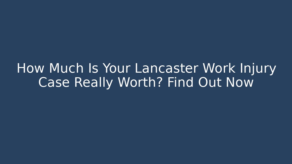 How Much Is Your Lancaster Work Injury Case Really Worth? Find Out Now