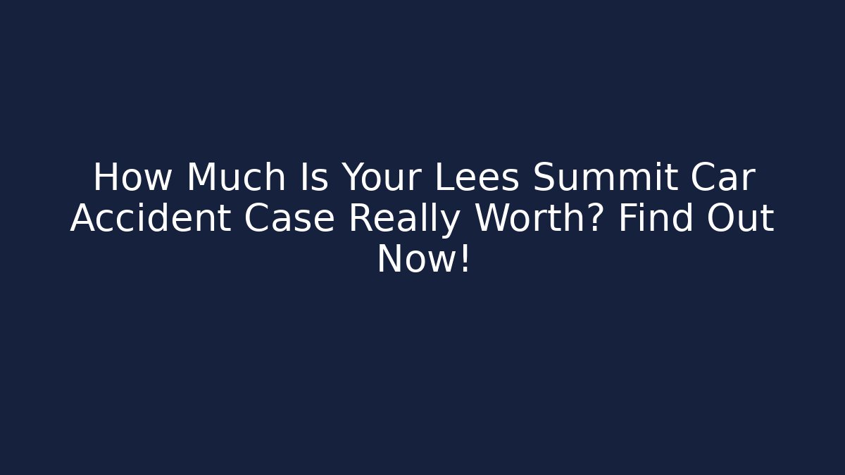 How Much Is Your Lees Summit Car Accident Case Really Worth? Find Out Now!