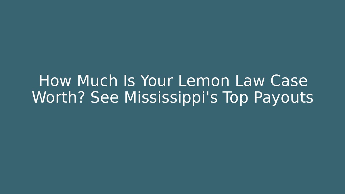 How Much Is Your Lemon Law Case Worth? See Mississippi’s Top Payouts