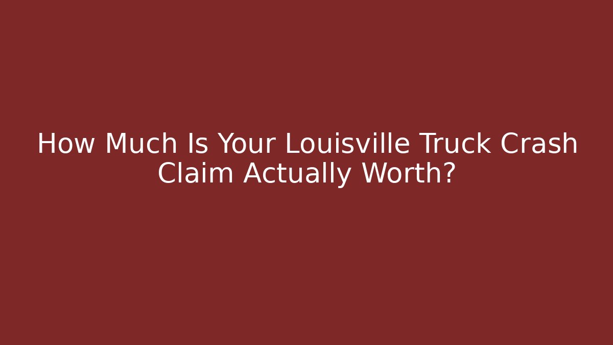 How Much Is Your Louisville Truck Crash Claim Actually Worth?