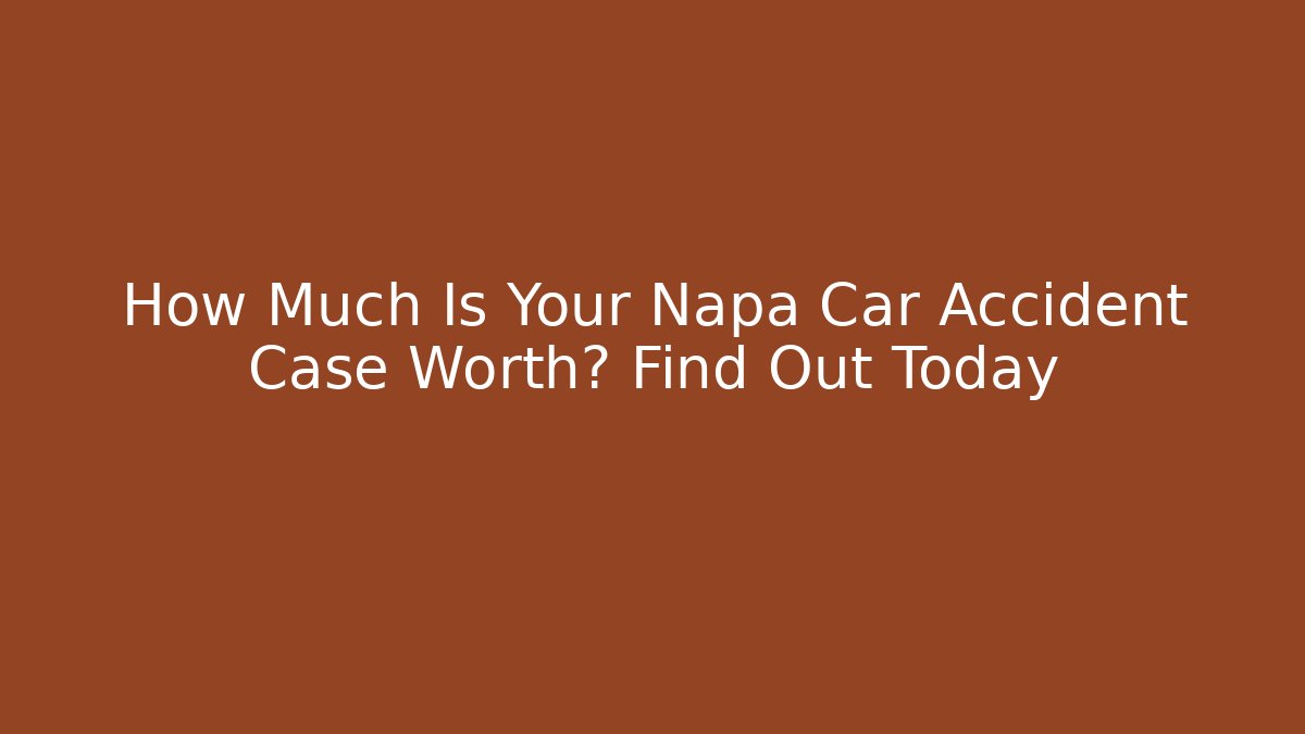 How Much Is Your Napa Car Accident Case Worth? Find Out Today