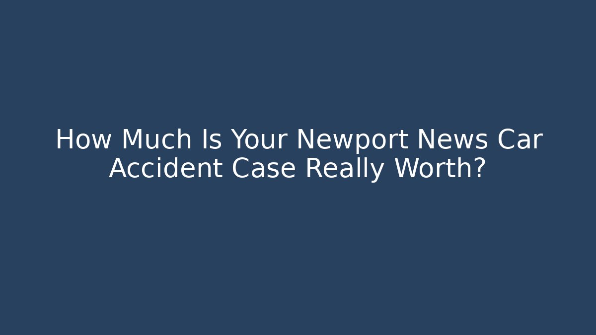 How Much Is Your Newport News Car Accident Case Really Worth?
