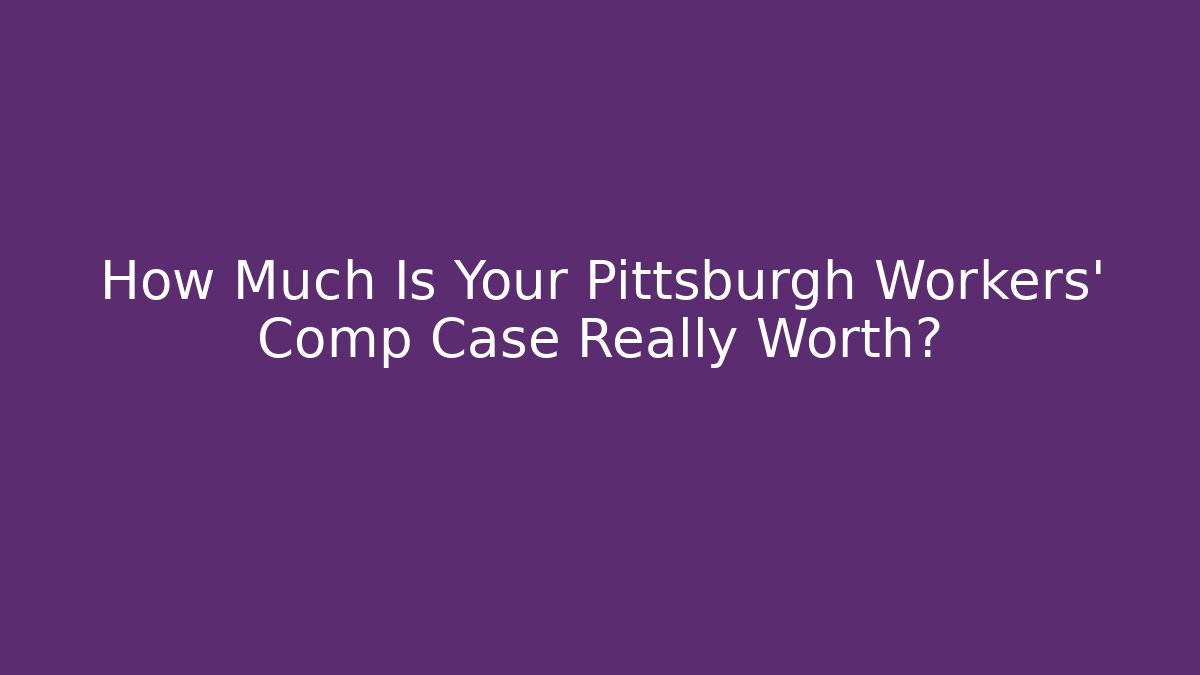 How Much Is Your Pittsburgh Workers' Comp Case Really Worth?