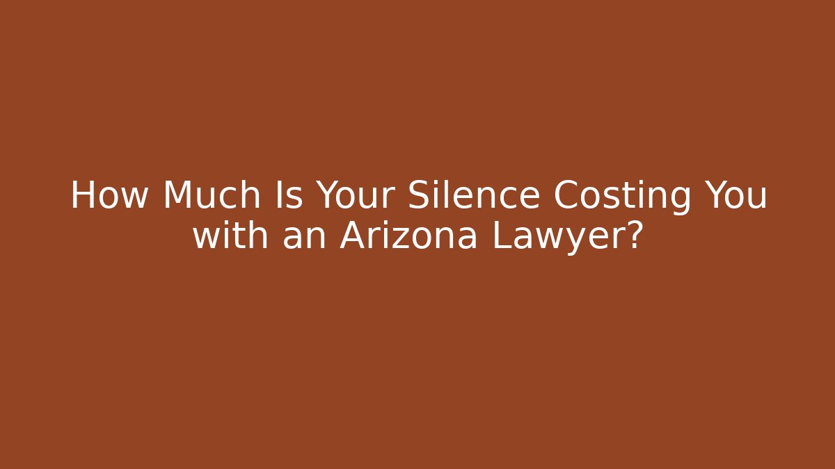 How Much Is Your Silence Costing You with an Arizona Lawyer?
