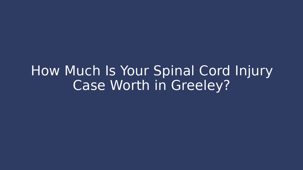 How Much Is Your Spinal Cord Injury Case Worth in Greeley?