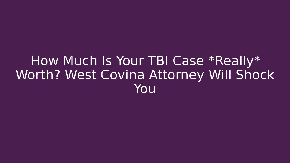How Much Is Your TBI Case *Really* Worth? West Covina Attorney Will Shock You