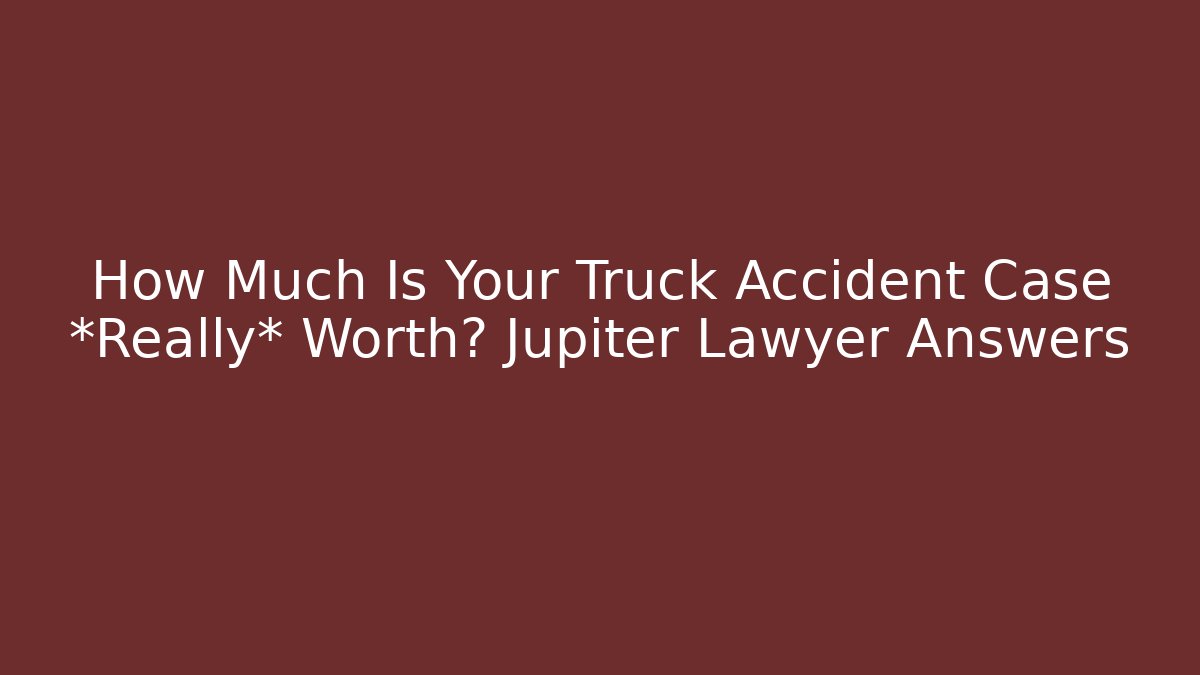How Much Is Your Truck Accident Case *Really* Worth? Jupiter Lawyer Answers