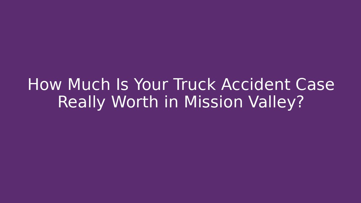 How Much Is Your Truck Accident Case Really Worth in Mission Valley?