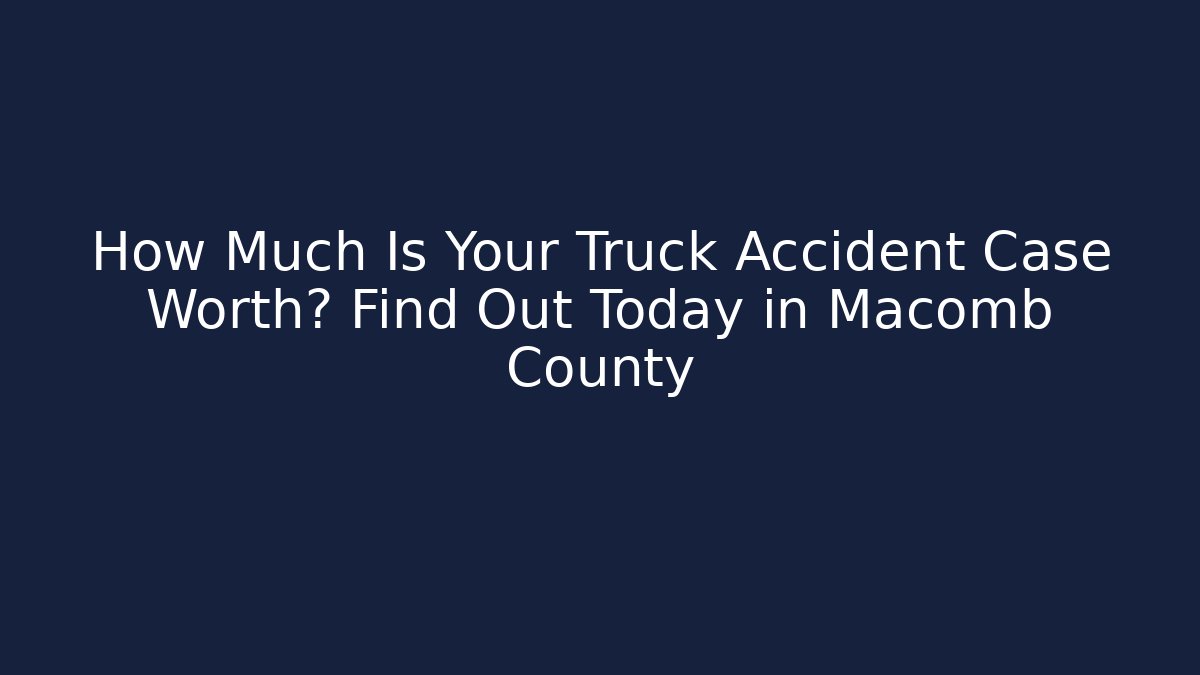 How Much Is Your Truck Accident Case Worth? Find Out Today in Macomb County