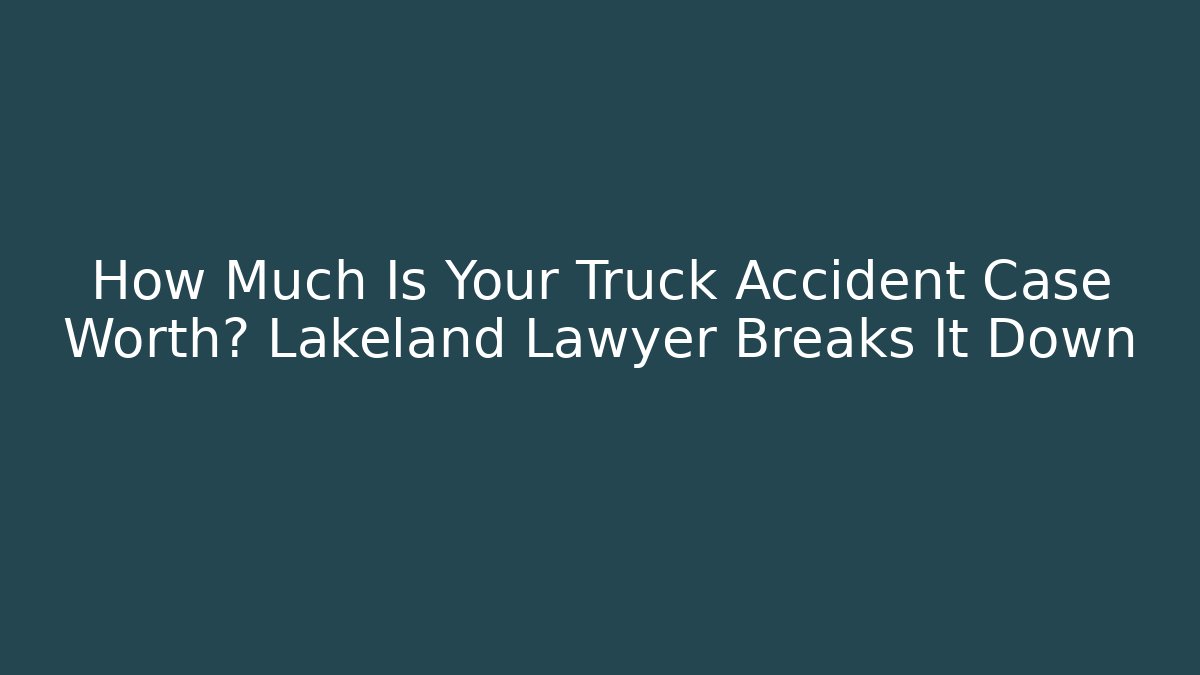 How Much Is Your Truck Accident Case Worth? Lakeland Lawyer Breaks It Down