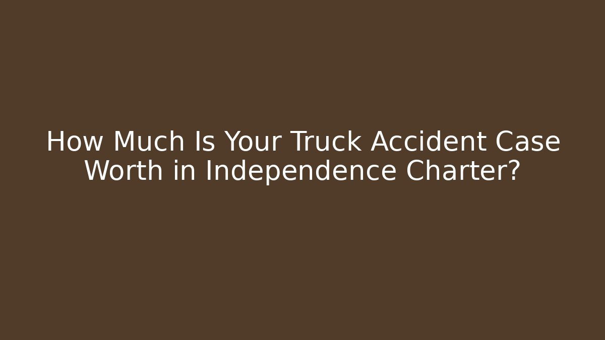How Much Is Your Truck Accident Case Worth in Independence Charter?