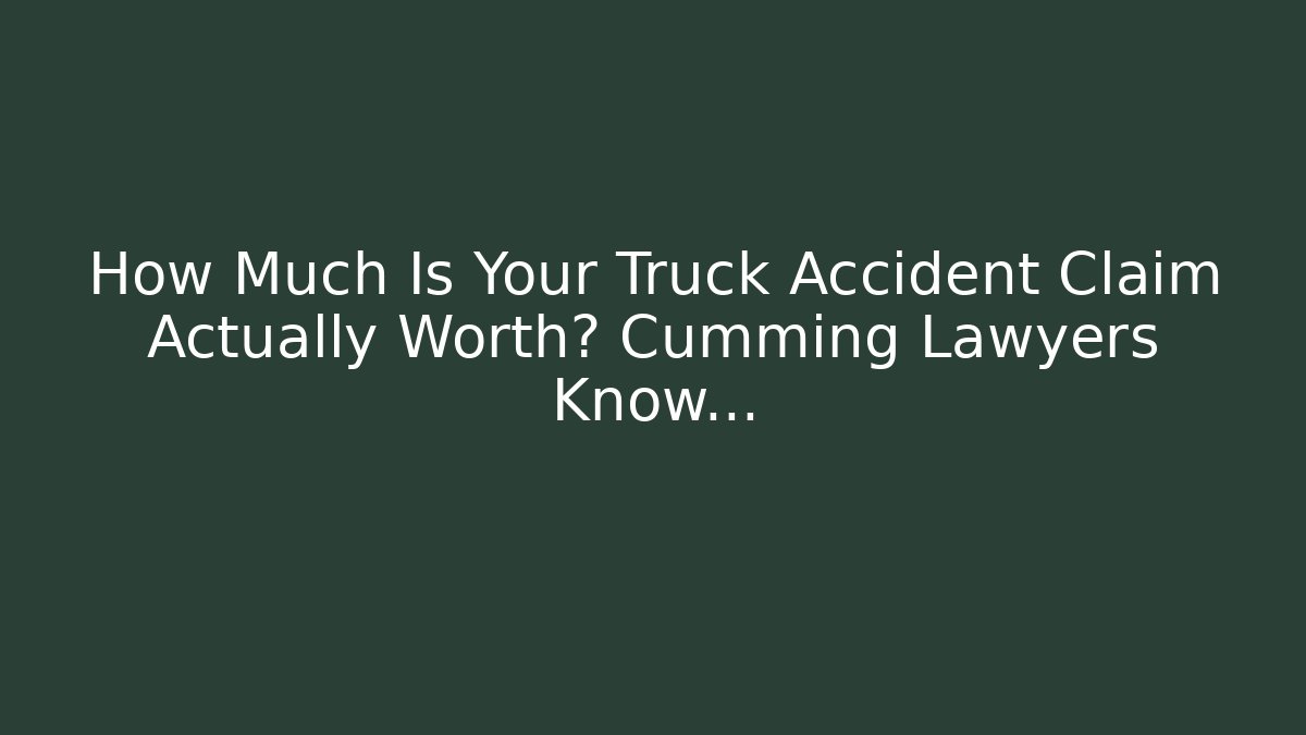How Much Is Your Truck Accident Claim Actually Worth? Cumming Lawyers Know…