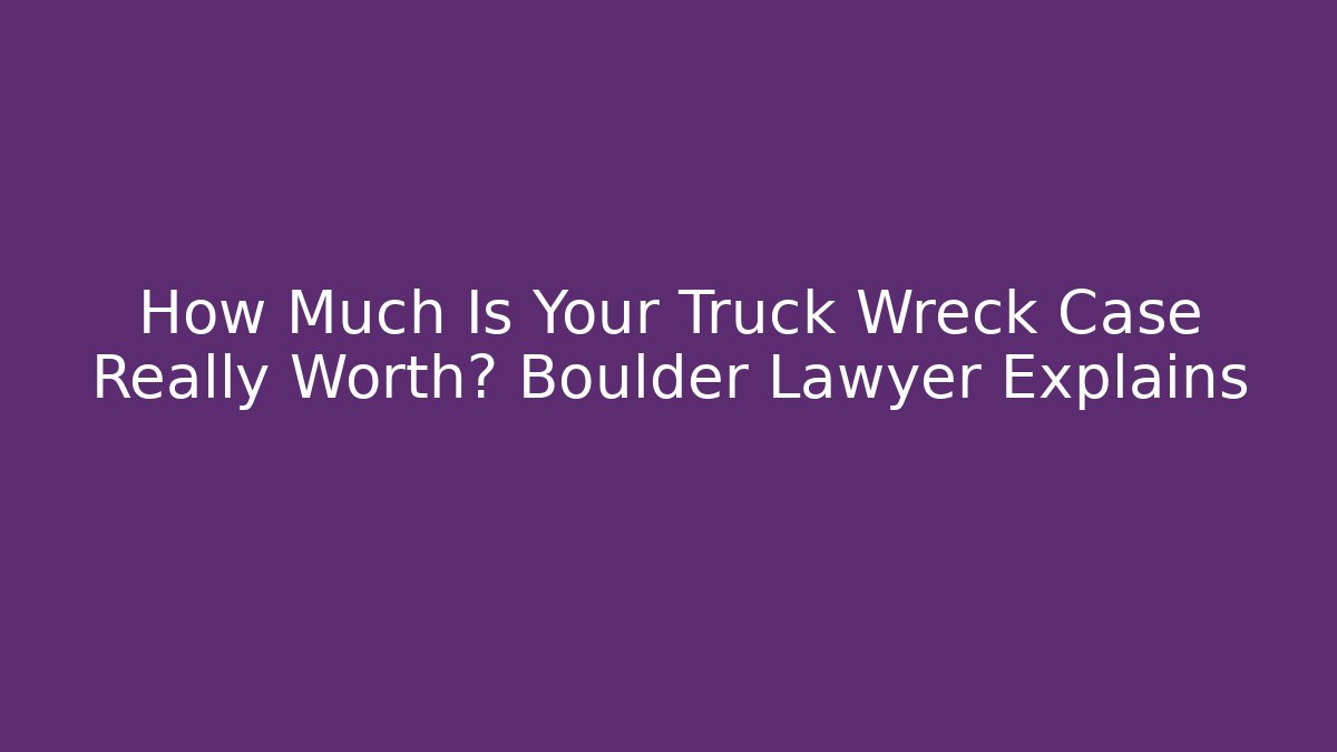 How Much Is Your Truck Wreck Case Really Worth? Boulder Lawyer Explains