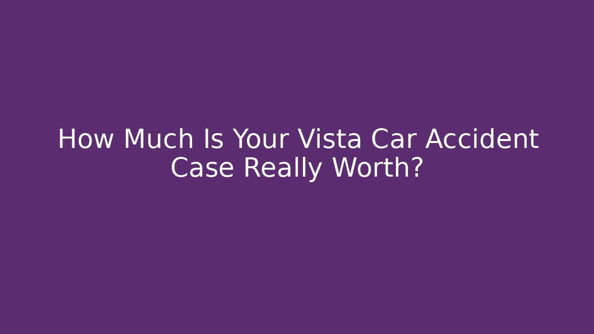 How Much Is Your Vista Car Accident Case Really Worth?