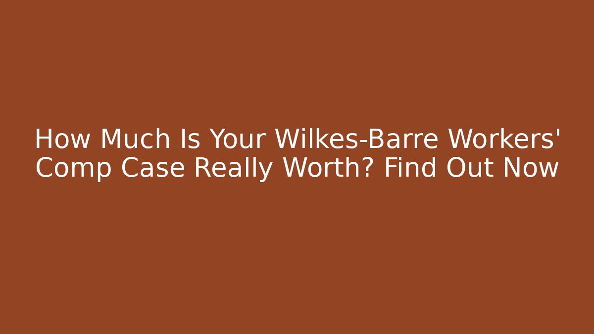 How Much Is Your Wilkes-Barre Workers’ Comp Case Really Worth? Find Out Now