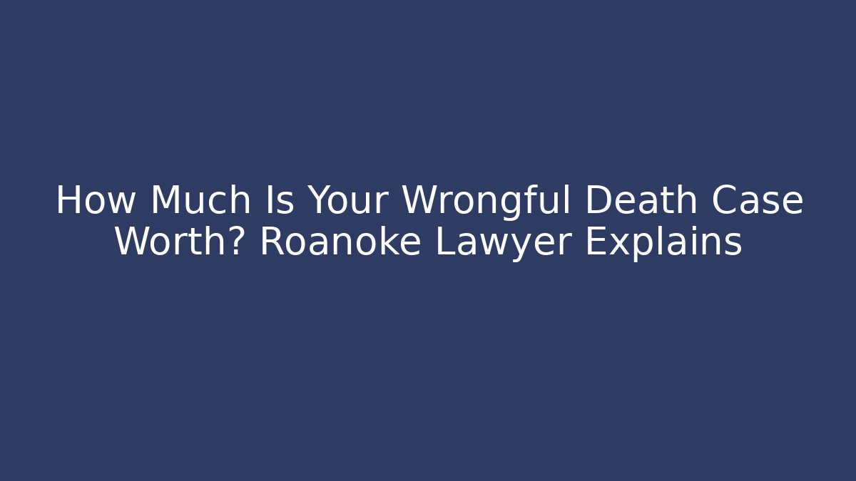 How Much Is Your Wrongful Death Case Worth? Roanoke Lawyer Explains