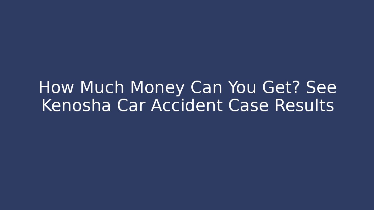 How Much Money Can You Get? See Kenosha Car Accident Case Results
