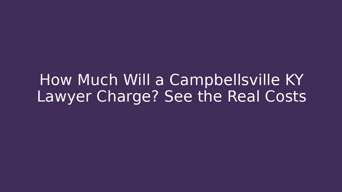 How Much Will a Campbellsville KY Lawyer Charge? See the Real Costs