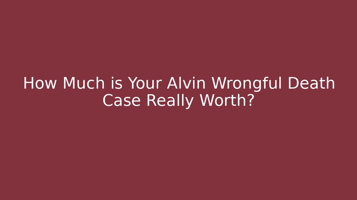 How Much is Your Alvin Wrongful Death Case Really Worth?